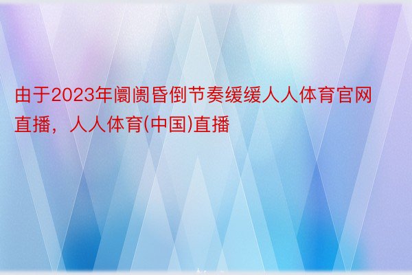 由于2023年阛阓昏倒节奏缓缓人人体育官网直播，人人体育(中国)直播