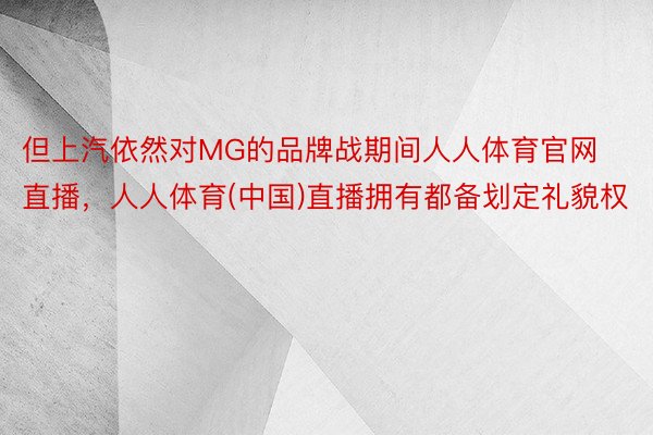 但上汽依然对MG的品牌战期间人人体育官网直播，人人体育(中国)直播拥有都备划定礼貌权