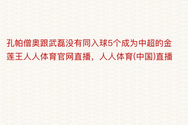 孔帕僧奥跟武磊没有同入球5个成为中超的金莲王人人体育官网直播，人人体育(中国)直播